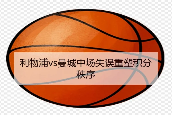 利物浦vs曼城中场失误重塑积分秩序